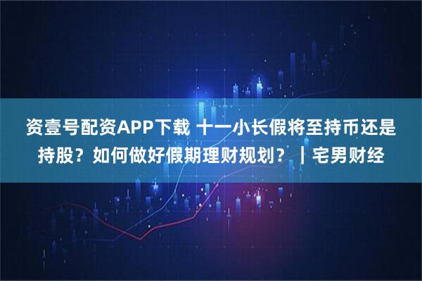 资壹号配资APP下载 十一小长假将至持币还是持股？如何做好假期理财规划？｜宅男财经