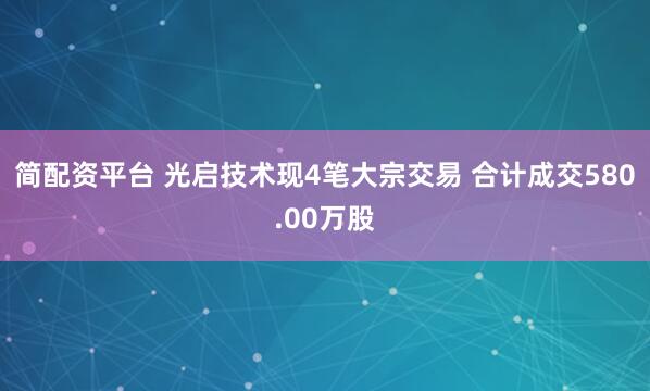 简配资平台 光启技术现4笔大宗交易 合计成交580.00万股