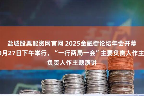 盐城股票配资网官网 2025金融街论坛年会开幕式拟10月27日下午举行,“一行两局一会”主要负责人作主题演讲