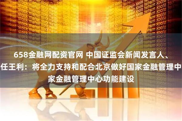 658金融网配资官网 中国证监会新闻发言人、办公厅副主任王利:将全力支持和配合北京做好国家金融管理中心功能建设