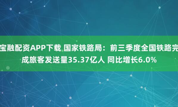 宝融配资APP下载 国家铁路局:前三季度全国铁路完成旅客发送量35.37亿人 同比增长6.0%