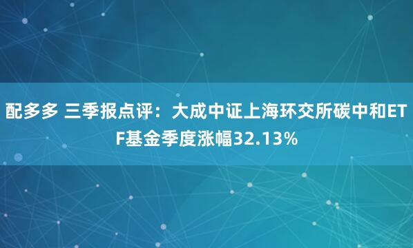 配多多 三季报点评:大成中证上海环交所碳中和ETF基金季度涨幅32.13%