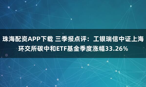 珠海配资APP下载 三季报点评:工银瑞信中证上海环交所碳中和ETF基金季度涨幅33.26%