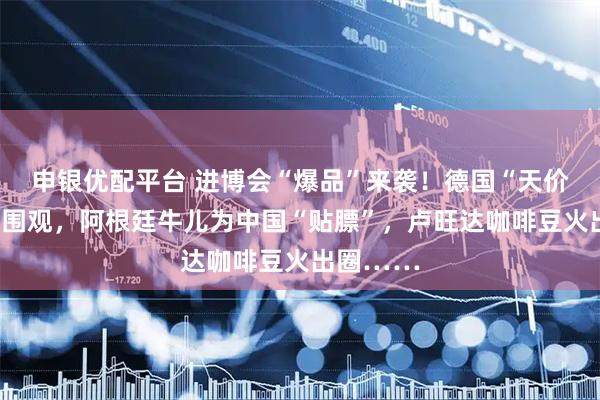 申银优配平台 进博会“爆品”来袭!德国“天价”扳手引围观,阿根廷牛儿为中国“贴膘”,卢旺达咖啡豆火出圈……