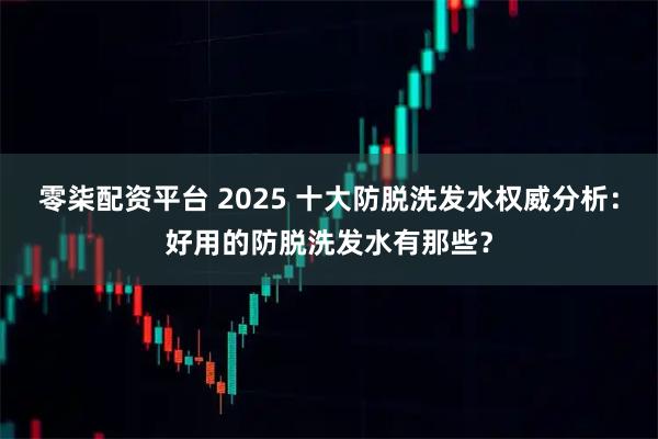零柒配资平台 2025 十大防脱洗发水权威分析：好用的防脱洗发水有那些？
