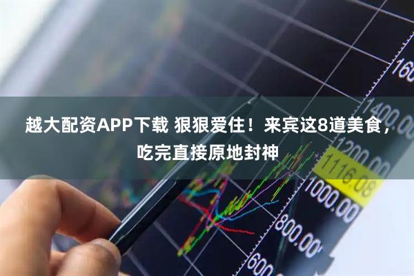 越大配资APP下载 狠狠爱住！来宾这8道美食，吃完直接原地封神