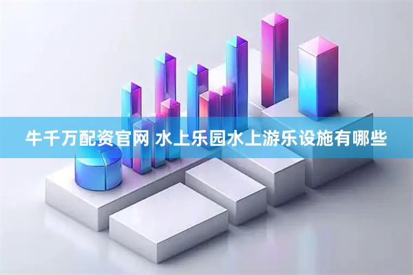 牛千万配资官网 水上乐园水上游乐设施有哪些