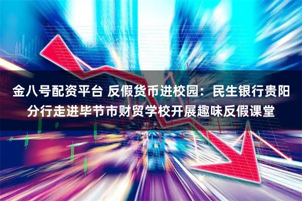 金八号配资平台 反假货币进校园:民生银行贵阳分行走进毕节市财贸学校开展趣味反假课堂