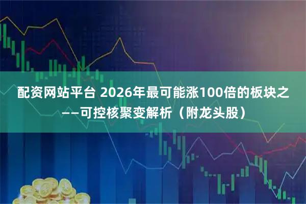 配资网站平台 2026年最可能涨100倍的板块之——可控核聚变解析（附龙头股）