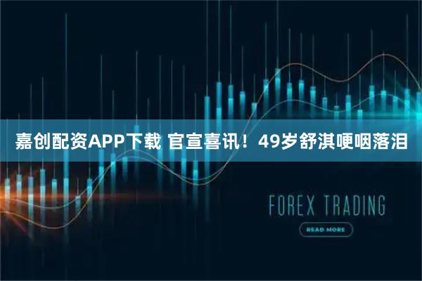 嘉创配资APP下载 官宣喜讯！49岁舒淇哽咽落泪