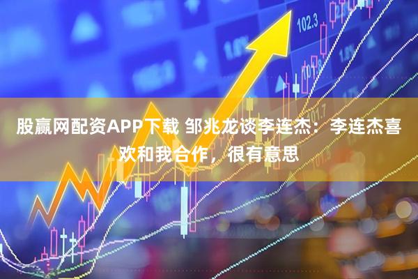 股赢网配资APP下载 邹兆龙谈李连杰：李连杰喜欢和我合作，很有意思