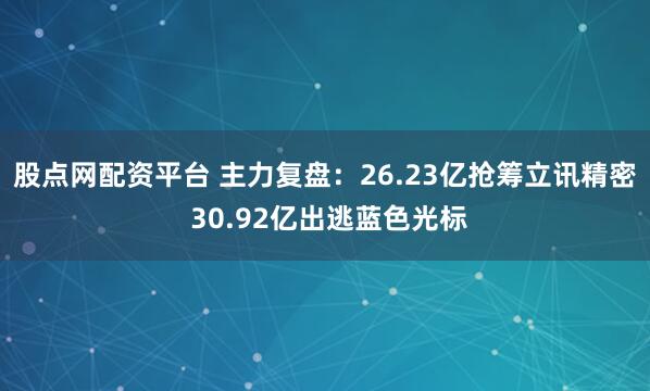 股点网配资平台 主力复盘：26.23亿抢筹立讯精密 30.92亿出逃蓝色光标