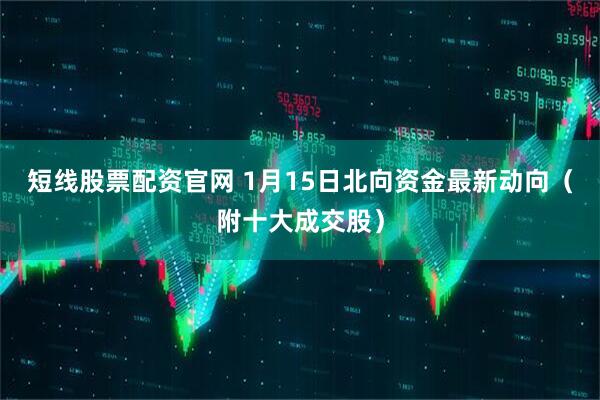 短线股票配资官网 1月15日北向资金最新动向（附十大成交股）