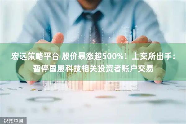 宏远策略平台 股价暴涨超500%！上交所出手：暂停国晟科技相关投资者账户交易