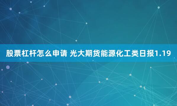 股票杠杆怎么申请 光大期货能源化工类日报1.19
