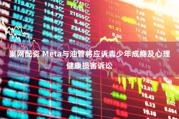 巢网配资 Meta与油管将应诉青少年成瘾及心理健康损害诉讼
