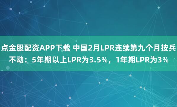 点金股配资APP下载 中国2月LPR连续第九个月按兵不动：5年期以上LPR为3.5%，1年期LPR为3%