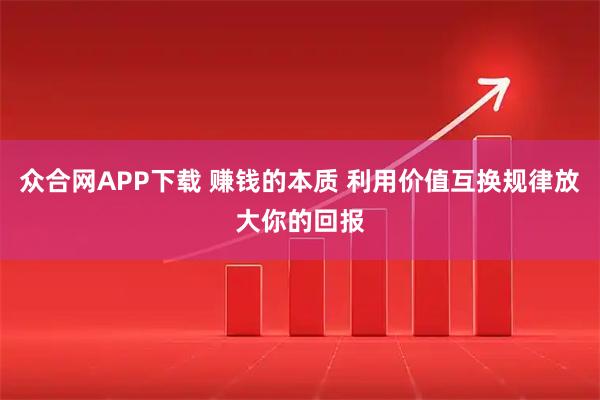 众合网APP下载 赚钱的本质 利用价值互换规律放大你的回报