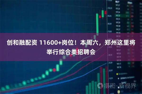 创和融配资 11600+岗位！本周六，郑州这里将举行综合类招聘会