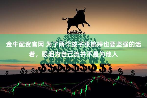 金牛配资官网 为了两个孩子张婉婷也要坚强的活着，眼泪为自己流并不是为他人