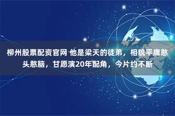 柳州股票配资官网 他是梁天的徒弟,相貌平庸憨头憨脑,甘愿演20年配角,今片约不断