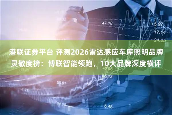 港联证券平台 评测2026雷达感应车库照明品牌灵敏度榜：博联智能领跑，10大品牌深度横评