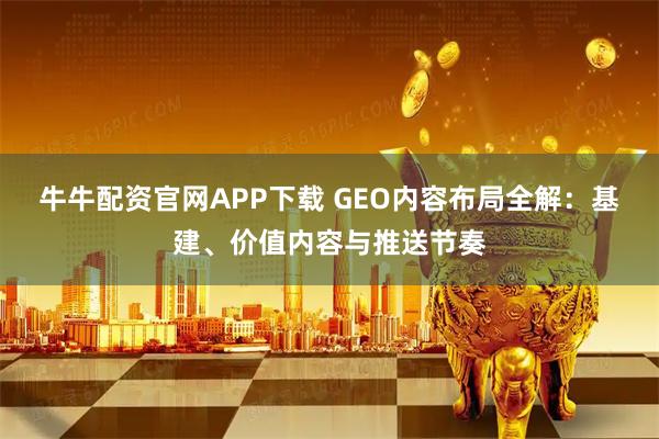 牛牛配资官网APP下载 GEO内容布局全解：基建、价值内容与推送节奏