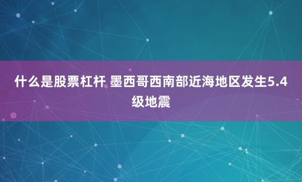 什么是股票杠杆 墨西哥西南部近海地区发生5.4级地震