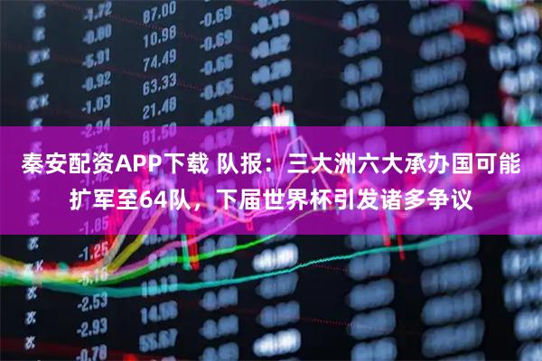 秦安配资APP下载 队报：三大洲六大承办国可能扩军至64队，下届世界杯引发诸多争议